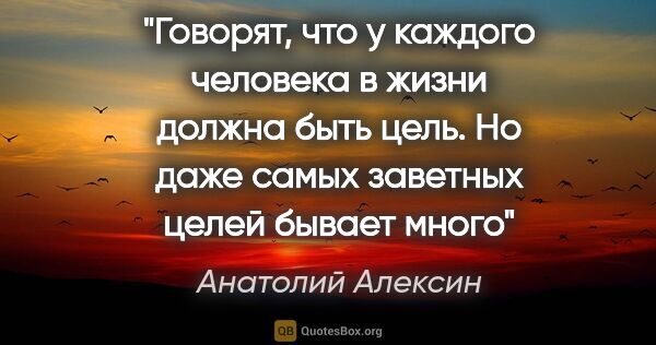 Анатолий Алексин цитата: "Говорят, что у каждого человека в жизни должна быть цель. Но..."