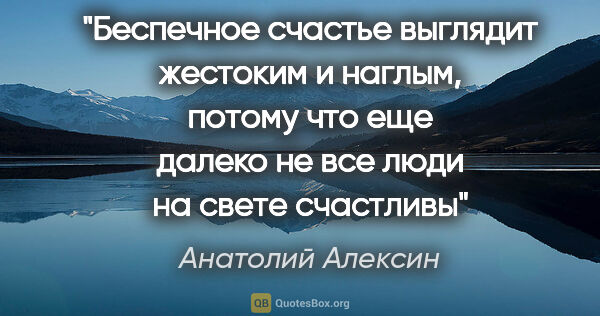 Анатолий Алексин цитата: "Беспечное счастье выглядит жестоким и наглым, потому что еще..."