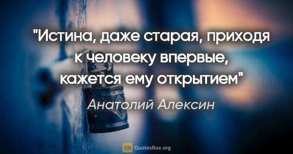 Анатолий Алексин цитата: "Истина, даже старая, приходя к человеку впервые, кажется ему..."