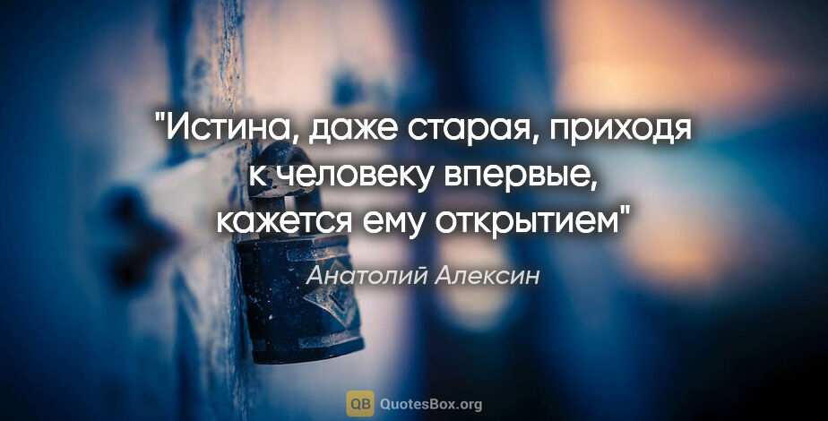 Анатолий Алексин цитата: "Истина, даже старая, приходя к человеку впервые, кажется ему..."
