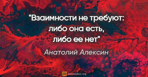 Анатолий Алексин цитата: "Взаимности не требуют: либо она есть, либо ее нет"