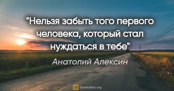 Анатолий Алексин цитата: "Нельзя забыть того первого человека, который стал нуждаться в..."