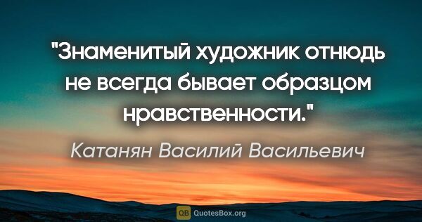 Катанян Василий Васильевич цитата: "Знаменитый художник отнюдь не всегда бывает образцом..."