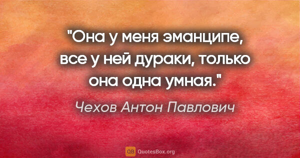 Чехов Антон Павлович цитата: "Она у меня эманципе, все у ней дураки, только она одна умная."