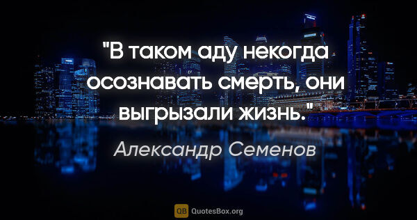 Александр Семенов цитата: "В таком аду некогда осознавать смерть, они выгрызали жизнь."