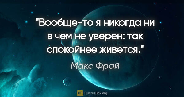 Макс Фрай цитата: "Вообще-то я никогда ни в чем не уверен: так спокойнее живется."