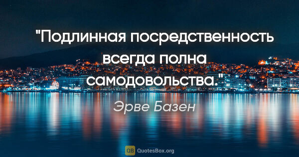 Эрве Базен цитата: "Подлинная посредственность всегда полна самодовольства."