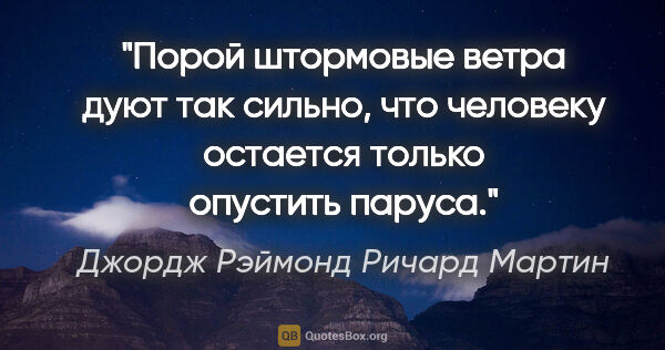 Джордж Рэймонд Ричард Мартин цитата: "Порой штормовые ветра дуют так сильно, что человеку остается..."