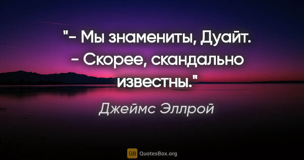 Джеймс Эллрой цитата: "- Мы знамениты, Дуайт.

- Скорее, скандально известны."