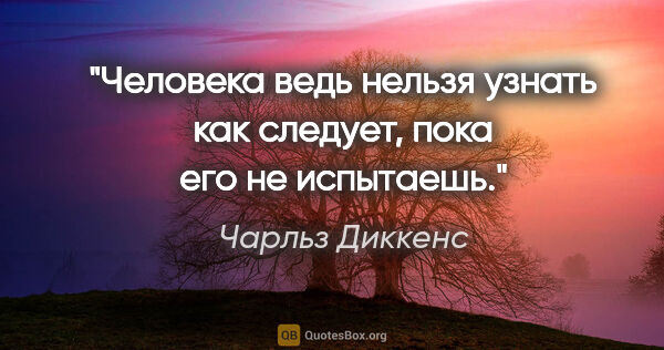 Чарльз Диккенс цитата: "Человека ведь нельзя узнать как следует, пока его не испытаешь."