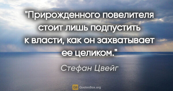 Стефан Цвейг цитата: "Прирожденного повелителя стоит лишь подпустить к власти, как..."