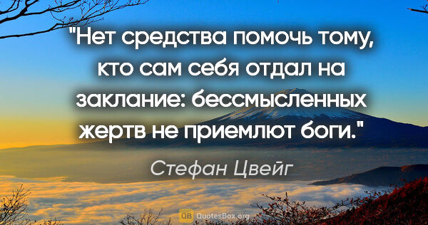 Стефан Цвейг цитата: "Нет средства помочь тому, кто сам себя отдал на заклание:..."