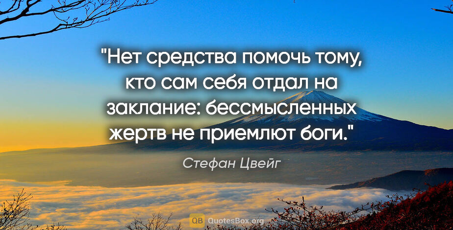 Стефан Цвейг цитата: "Нет средства помочь тому, кто сам себя отдал на заклание:..."