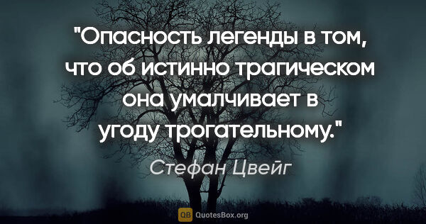 Стефан Цвейг цитата: "Опасность легенды в том, что об истинно трагическом она..."