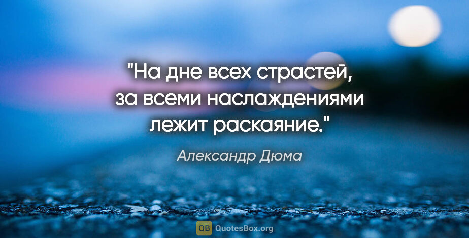 Александр Дюма цитата: "На дне всех страстей, за всеми наслаждениями лежит раскаяние."