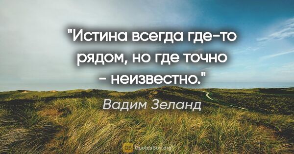 Вадим Зеланд цитата: "Истина всегда "где-то рядом", но где точно - неизвестно."