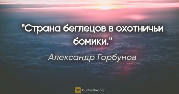 Александр Горбунов цитата: "Страна беглецов в "охотничьи бомики"."