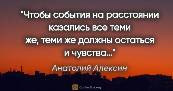 Анатолий Алексин цитата: "Чтобы события на расстоянии казались все теми же, теми же..."