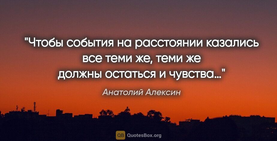 Анатолий Алексин цитата: "Чтобы события на расстоянии казались все теми же, теми же..."