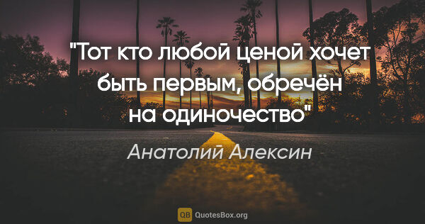 Анатолий Алексин цитата: "Тот кто любой ценой хочет быть первым, обречён на одиночество"