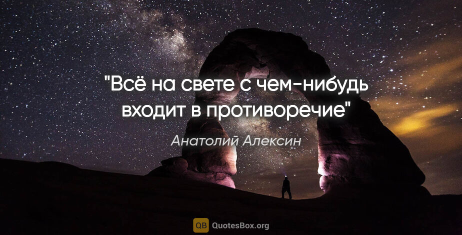 Анатолий Алексин цитата: "Всё на свете с чем-нибудь входит в противоречие"