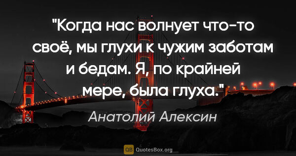 Анатолий Алексин цитата: "Когда нас волнует что-то своё, мы глухи к чужим заботам и..."