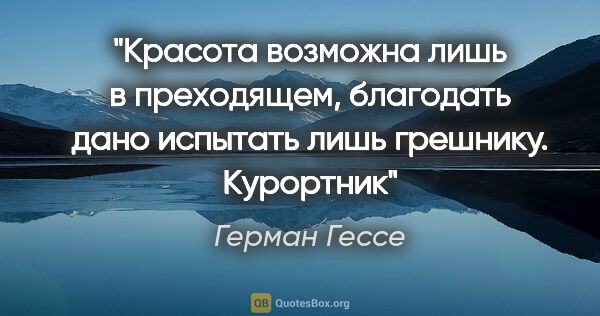 Герман Гессе цитата: ""Красота возможна лишь в преходящем, благодать дано испытать..."