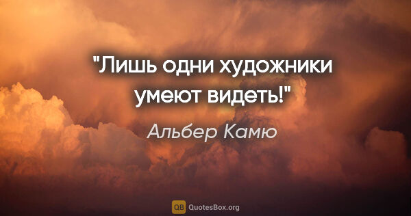 Альбер Камю цитата: "Лишь одни художники умеют видеть!"