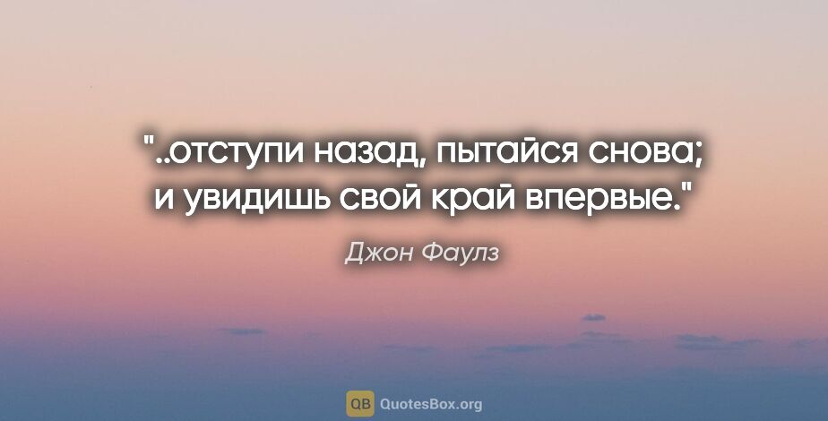 Джон Фаулз цитата: "..отступи назад, пытайся снова; и увидишь свой край впервые."