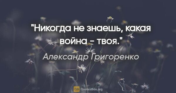 Александр Григоренко цитата: "Никогда не знаешь, какая война - твоя."