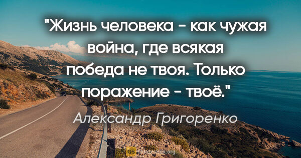 Александр Григоренко цитата: "Жизнь человека - как чужая война, где всякая победа не твоя...."