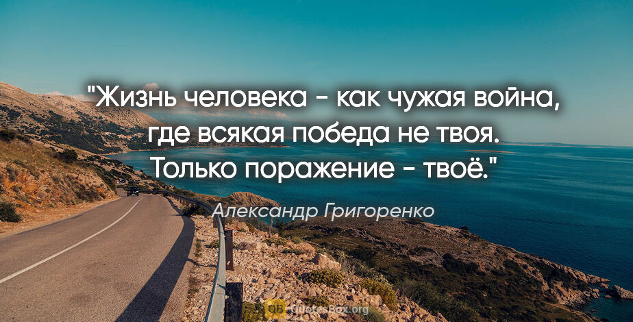 Александр Григоренко цитата: "Жизнь человека - как чужая война, где всякая победа не твоя...."