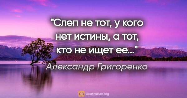 Александр Григоренко цитата: "Слеп не тот, у кого нет истины, а тот, кто не ищет ее..."