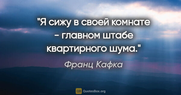 Франц Кафка цитата: "Я сижу в своей комнате - главном штабе квартирного шума."