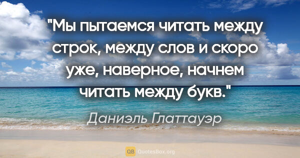 Даниэль Глаттауэр цитата: "«Мы пытаемся читать между строк, между слов и скоро уже,..."