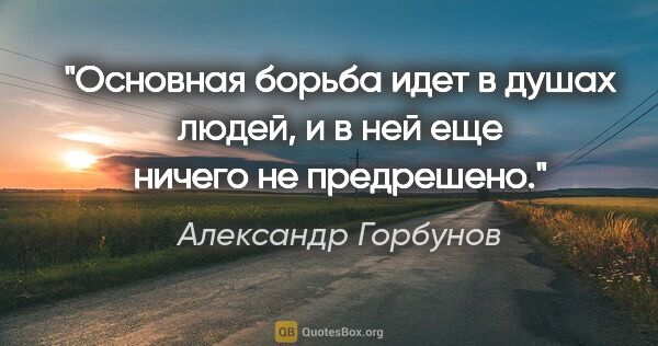 Александр Горбунов цитата: "Основная борьба идет в душах людей, и в ней еще ничего не..."