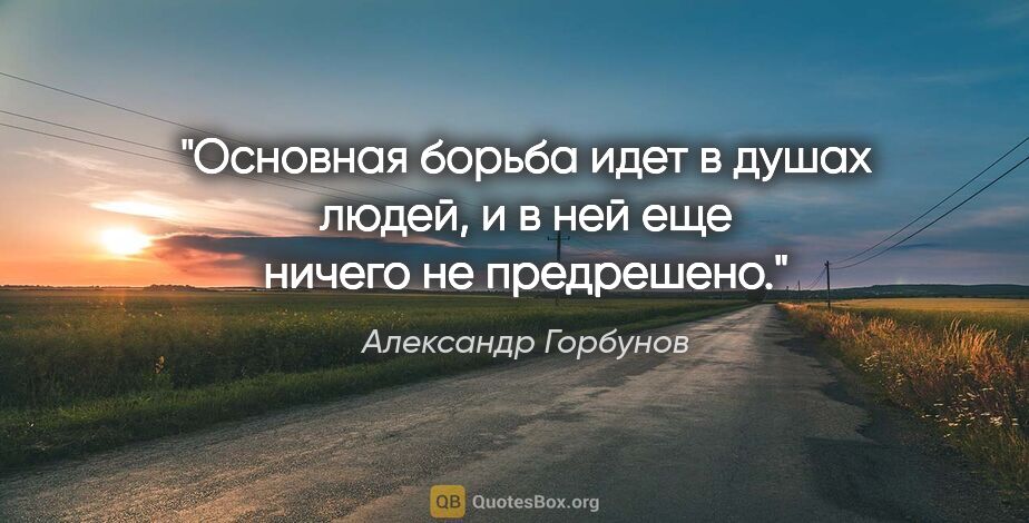 Александр Горбунов цитата: "Основная борьба идет в душах людей, и в ней еще ничего не..."