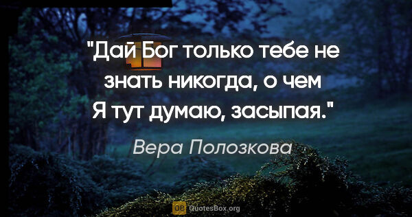 Вера Полозкова цитата: "Дай Бог только тебе не знать никогда, о чем

Я тут думаю,..."