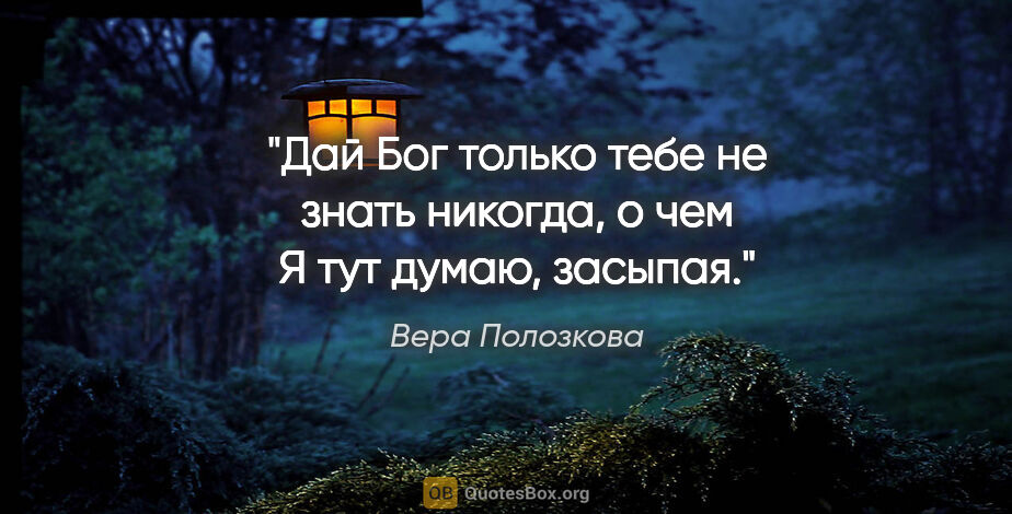 Вера Полозкова цитата: "Дай Бог только тебе не знать никогда, о чем

Я тут думаю,..."