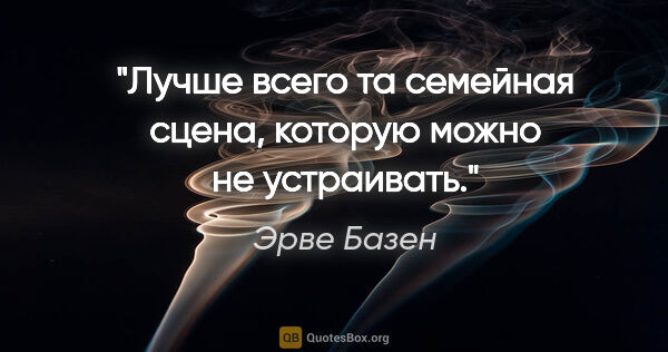 Эрве Базен цитата: "Лучше всего та семейная сцена, которую можно не устраивать."