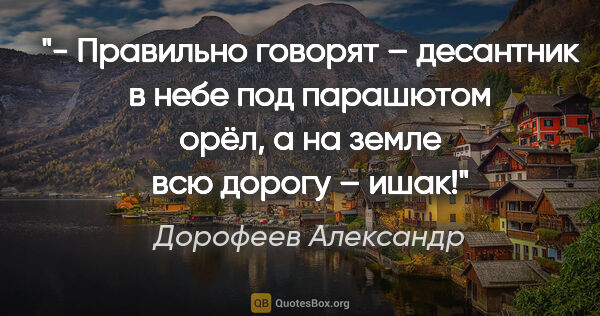 Дорофеев Александр цитата: "- Правильно говорят – десантник в небе под парашютом орёл, а..."
