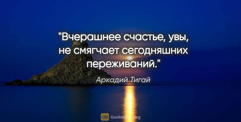 Аркадий Тигай цитата: "Вчерашнее счастье, увы, не смягчает сегодняшних переживаний."