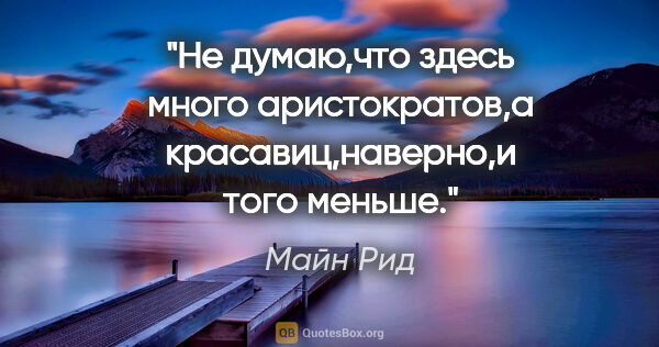 Майн Рид цитата: ""Не думаю,что здесь много аристократов,а красавиц,наверно,и..."