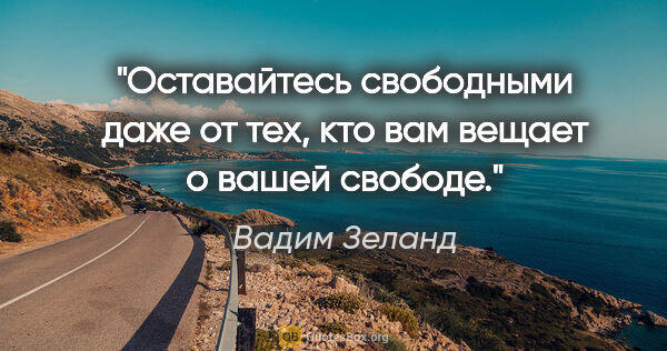 Вадим Зеланд цитата: "Оставайтесь свободными даже от тех, кто вам вещает о вашей..."