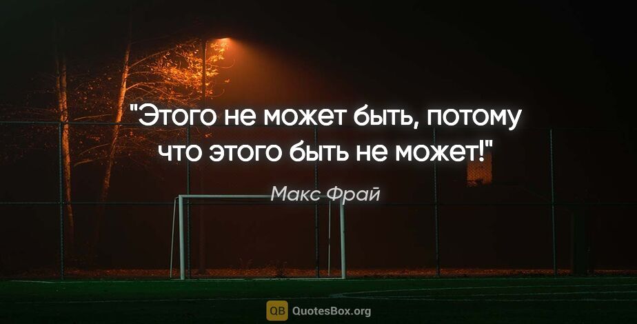 Макс Фрай цитата: "Этого не может быть, потому что этого быть не может!"