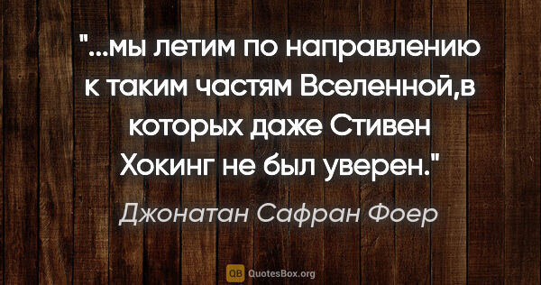 Джонатан Сафран Фоер цитата: "мы летим по направлению к таким частям Вселенной,в которых..."