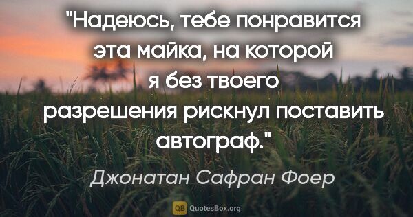 Джонатан Сафран Фоер цитата: "Надеюсь, тебе понравится эта майка, на которой я без твоего..."