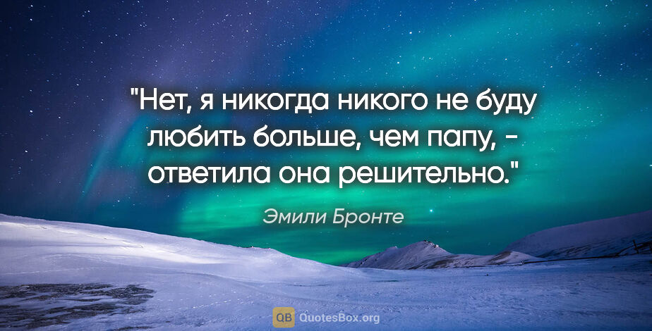 Эмили Бронте цитата: "Нет, я никогда никого не буду любить больше, чем папу, -..."