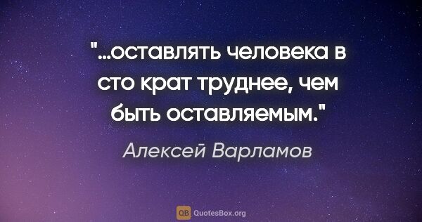 Алексей Варламов цитата: "…оставлять человека в сто крат труднее, чем быть оставляемым."