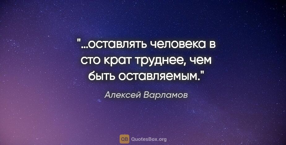 Алексей Варламов цитата: "…оставлять человека в сто крат труднее, чем быть оставляемым."
